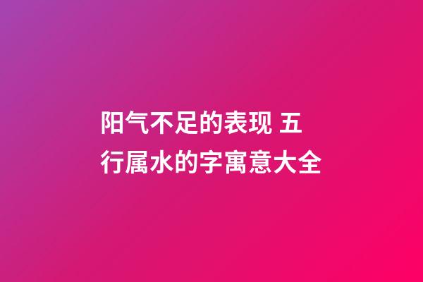 阳气不足的表现 五行属水的字寓意大全